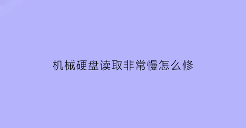 “机械硬盘读取非常慢怎么修(机械硬盘读盘超级慢)