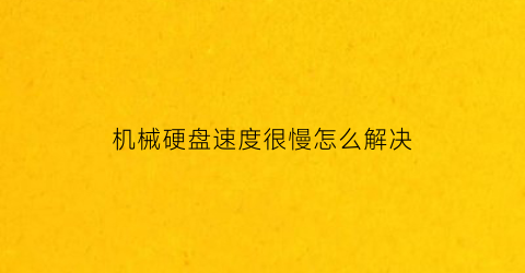 “机械硬盘速度很慢怎么解决(机械硬盘速度太慢怎么办)