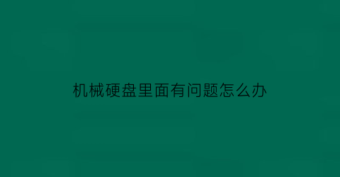 机械硬盘里面有问题怎么办(机械硬盘有问题怎么修理)