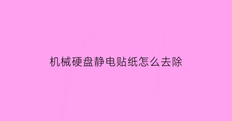 “机械硬盘静电贴纸怎么去除(机械硬盘静电贴纸怎么去除视频)