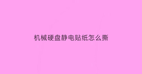 机械硬盘静电贴纸怎么撕(如何给机械硬盘贴绝缘)