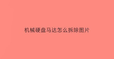 “机械硬盘马达怎么拆除图片(机械硬盘马达怎么拆除图片大全)