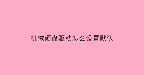 “机械硬盘驱动怎么设置默认(机械硬盘驱动怎么更新)