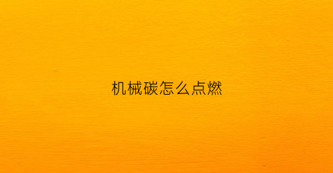 “机械碳怎么点燃(机械碳用什么制成的)