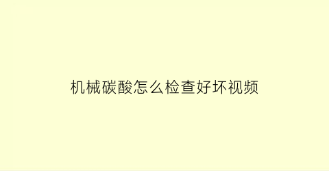 “机械碳酸怎么检查好坏视频(机械碳酸怎么检查好坏视频教程)