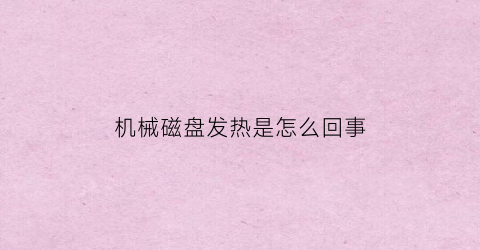 “机械磁盘发热是怎么回事(机械磁盘发热是怎么回事啊)