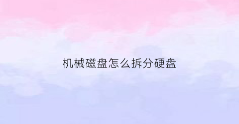 “机械磁盘怎么拆分硬盘(机械硬盘如何拆掉)