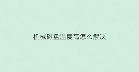 “机械磁盘温度高怎么解决(机械磁盘温度高怎么解决的)