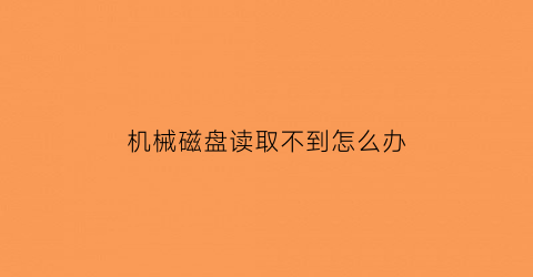 “机械磁盘读取不到怎么办(机械硬盘数据读不出来怎么办)