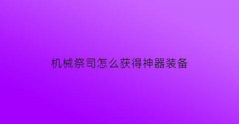 机械祭司怎么获得神器装备