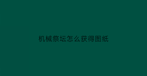 “机械祭坛怎么获得图纸(机械祭坛战争芯片)