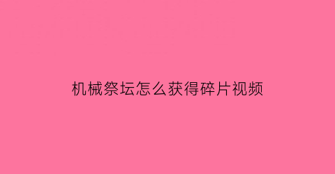 机械祭坛怎么获得碎片视频(机械祭坛怎么出现)