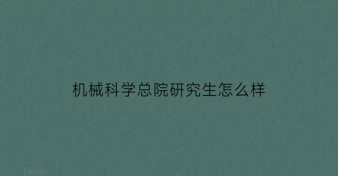 机械科学总院研究生怎么样(机械科学研究总院研究生怎么样)