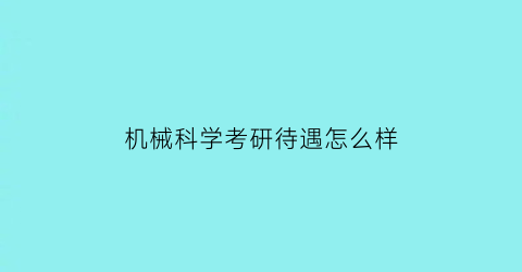 机械科学考研待遇怎么样(机械类研究生)