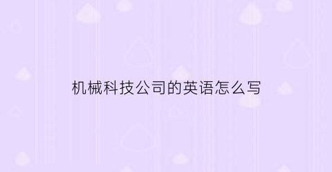 机械科技公司的英语怎么写(机械科技有限公司英文怎么写)