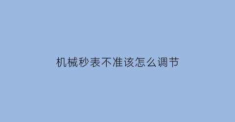 机械秒表不准该怎么调节(机械秒表不准该怎么调节呢)