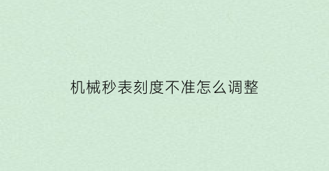 “机械秒表刻度不准怎么调整(机械表秒表不准怎么办)