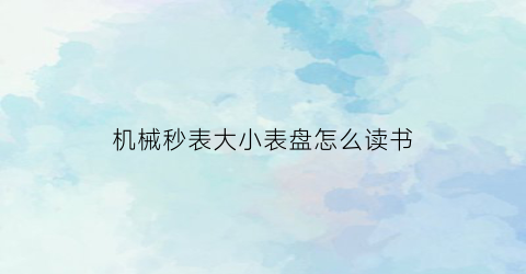 机械秒表大小表盘怎么读书(机械表如何对秒)