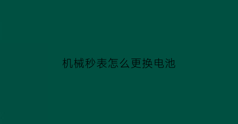 “机械秒表怎么更换电池(机械式秒表的使用方法)