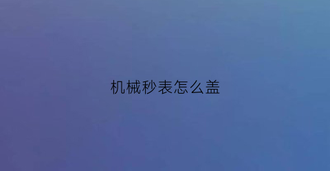 机械秒表怎么盖(机械表秒表怎么看)