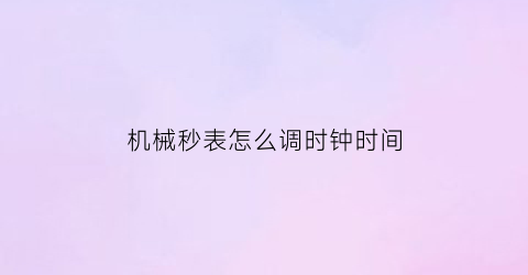 机械秒表怎么调时钟时间(机械表如何对秒)