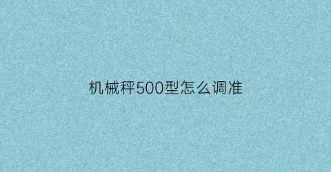 “机械秤500型怎么调准(机械秤怎么用)