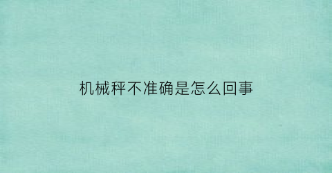 机械秤不准确是怎么回事(机械称不灵敏怎么调)