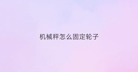 机械秤怎么固定轮子(机械秤怎么固定轮子不转)