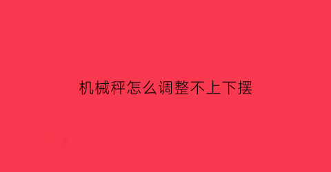 机械秤怎么调整不上下摆(机械秤如何称重)