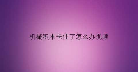 机械积木卡住了怎么办视频(机械积木卡住了怎么办视频教程)