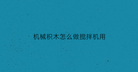 机械积木怎么做搅拌机用(积木搅拌车拼装视频)