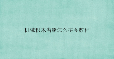 “机械积木潜艇怎么拼图教程(积木拼潜水艇教程)