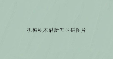 “机械积木潜艇怎么拼图片(u型潜艇积木)