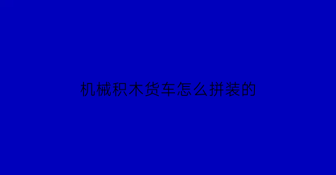 机械积木货车怎么拼装的