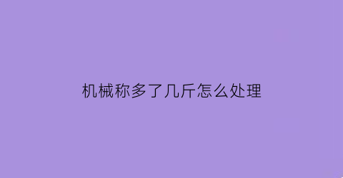 “机械称多了几斤怎么处理(机械秤用久了是偏重还是偏轻)