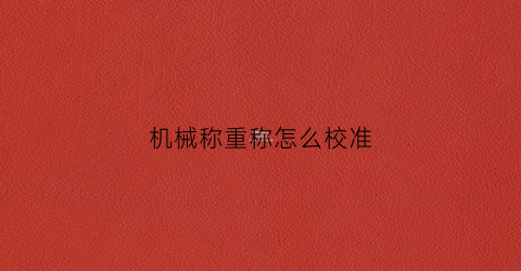 “机械称重称怎么校准(机械秤如何称重)