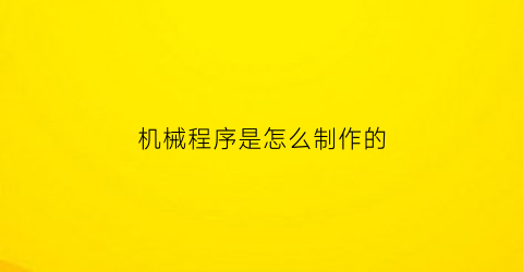 “机械程序是怎么制作的(机械程序是什么)