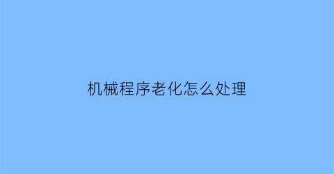 “机械程序老化怎么处理(机械程序语言)