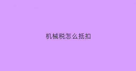 “机械税怎么抵扣(机械纳税是多少)