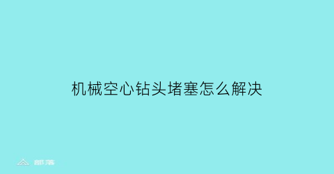 机械空心钻头堵塞怎么解决(用损的空心钻头怎么修复)