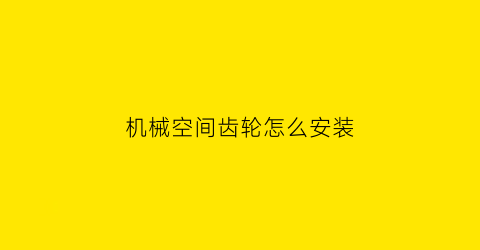 “机械空间齿轮怎么安装(平面齿轮机构和空间齿轮机构传动各有什么特点)