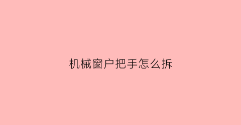 “机械窗户把手怎么拆(手动窗户把手怎么拆)