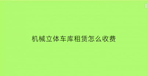 “机械立体车库租赁怎么收费(机械立体车库租赁怎么收费的)