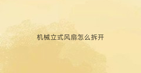 机械立式风扇怎么拆开(立式风扇怎么拆卸)