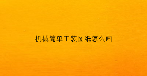 “机械简单工装图纸怎么画(机械简单工装图纸怎么画的)