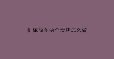 “机械简图两个滑块怎么做(机械简图两个滑块怎么做出来的)