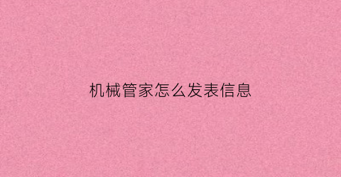 “机械管家怎么发表信息(机械管家怎么发表信息内容)