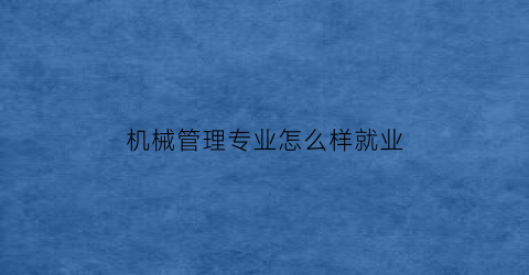 “机械管理专业怎么样就业(机械制造与管理专业)