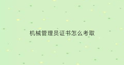 “机械管理员证书怎么考取(机械员证含金量)