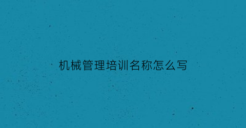 “机械管理培训名称怎么写(机械管理培训名称怎么写好)